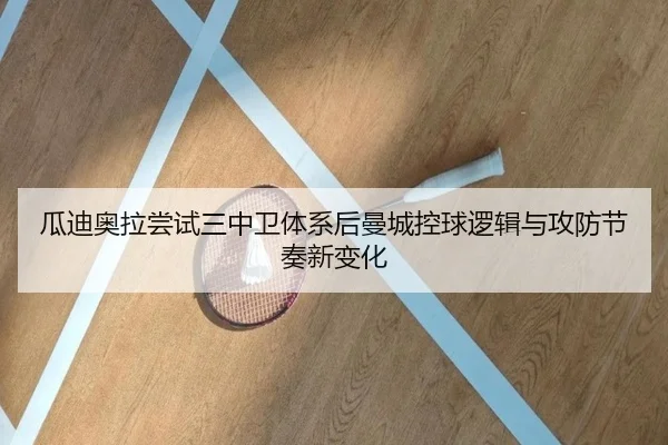 瓜迪奥拉尝试三中卫体系后曼城控球逻辑与攻防节奏新变化