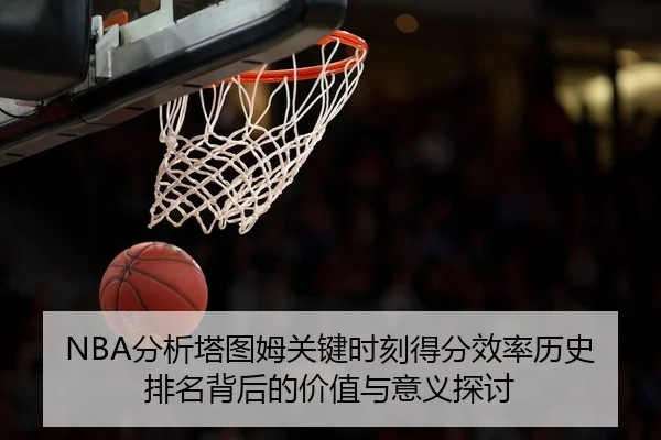 NBA分析塔图姆关键时刻得分效率历史排名背后的价值与意义探讨