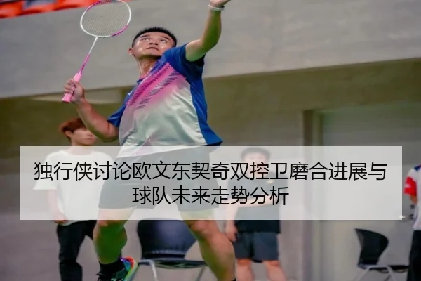 独行侠讨论欧文东契奇双控卫磨合进展与球队未来走势分析