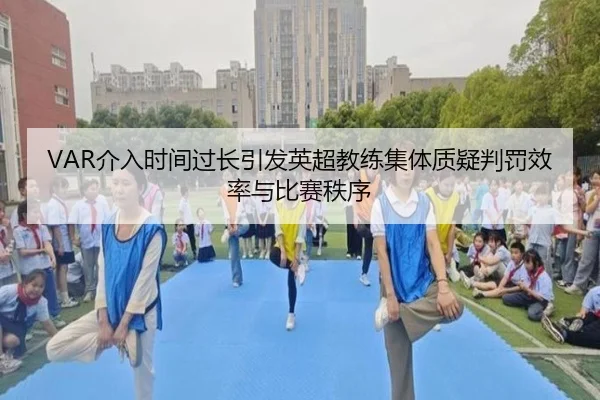 VAR介入时间过长引发英超教练集体质疑判罚效率与比赛秩序