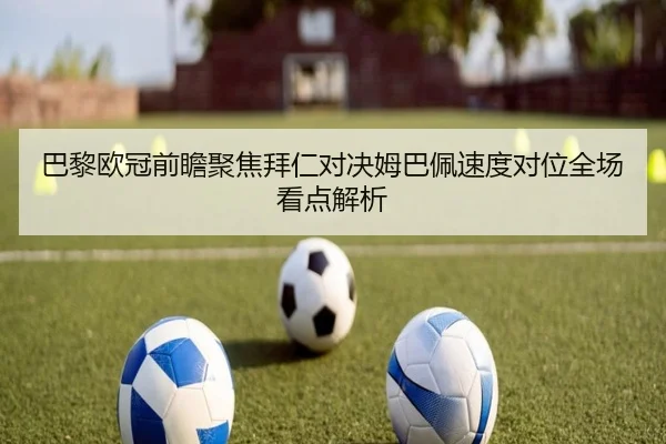 巴黎欧冠前瞻聚焦拜仁对决姆巴佩速度对位全场看点解析