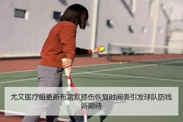 尤文医疗组更新布雷默膝伤恢复时间表引发球队防线新期待