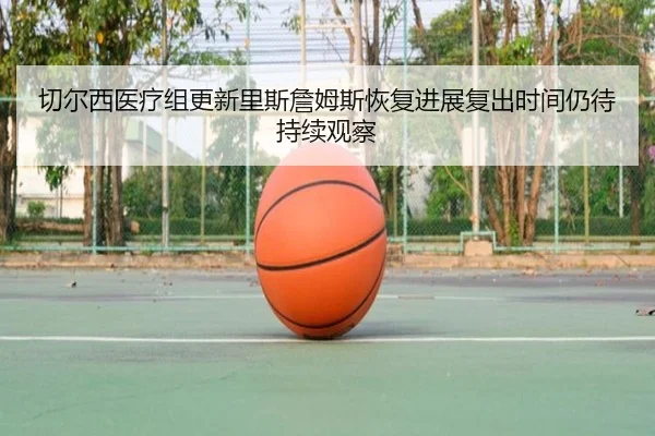 切尔西医疗组更新里斯詹姆斯恢复进展复出时间仍待持续观察