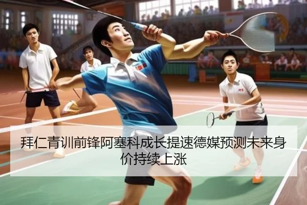 拜仁青训前锋阿塞科成长提速德媒预测未来身价持续上涨