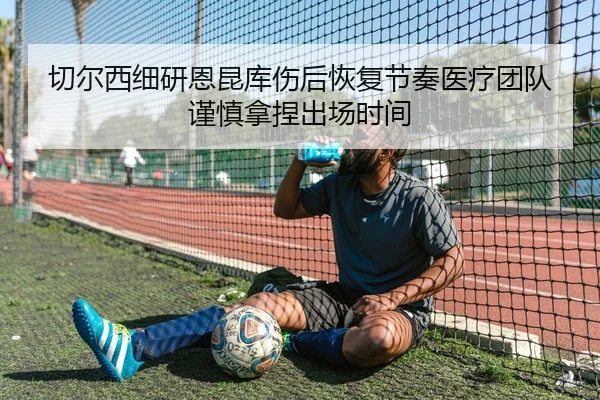 切尔西细研恩昆库伤后恢复节奏医疗团队谨慎拿捏出场时间